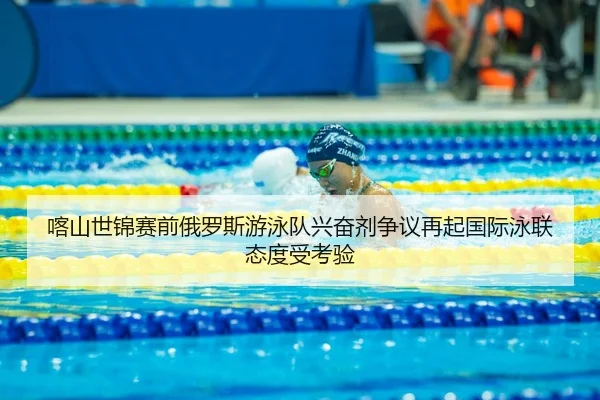 喀山世锦赛前俄罗斯游泳队兴奋剂争议再起国际泳联态度受考验